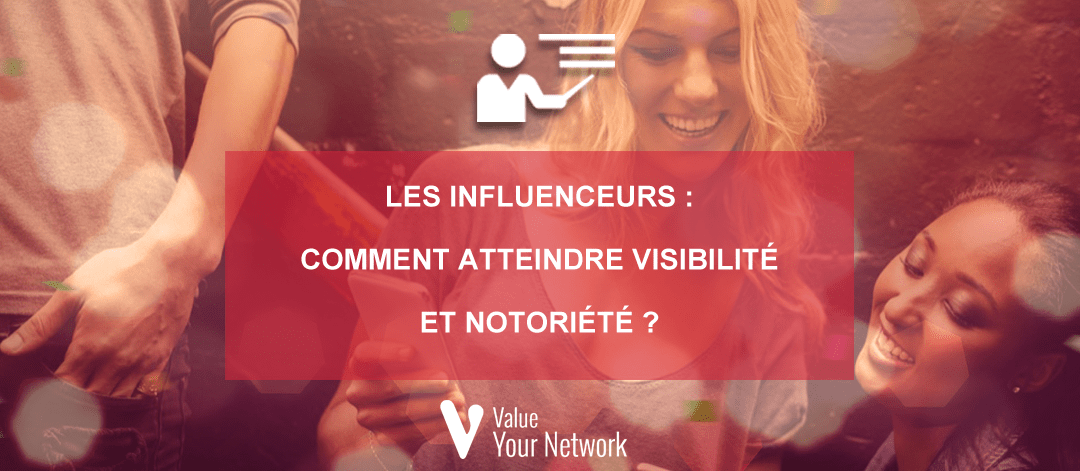 Les influenceurs : comment atteindre visibilité et notoriété ?