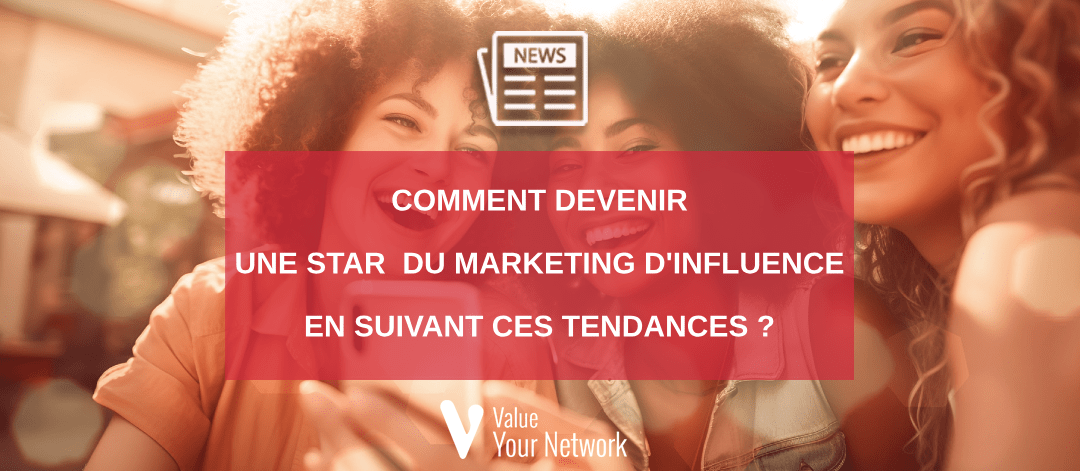 Comment devenir une star du marketing d'influence en suivant ces tendances ?